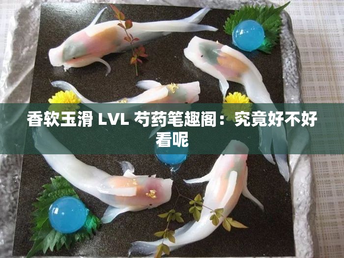 香软玉滑 LVL 芍药笔趣阁：究竟好不好看呢