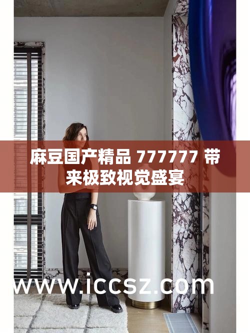 麻豆国产精品 777777 带来极致视觉盛宴