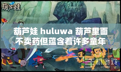 葫芦娃 huluwa 葫芦里面不卖药但蕴含着许多童年回忆