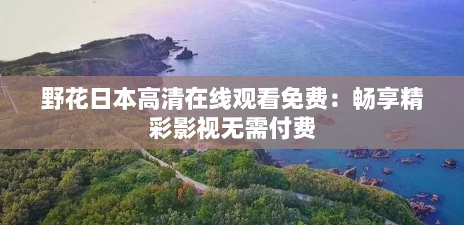 野花日本高清在线观看免费：畅享精彩影视无需付费