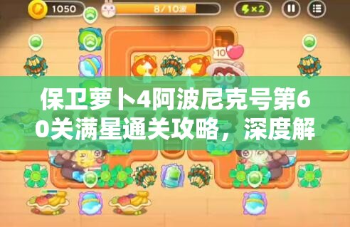 保卫萝卜4阿波尼克号第60关满星通关攻略，深度解析防御塔选择与布局策略