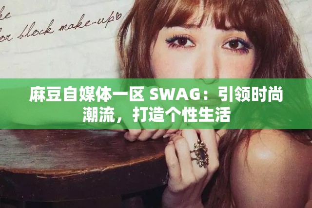 麻豆自媒体一区 SWAG：引领时尚潮流，打造个性生活