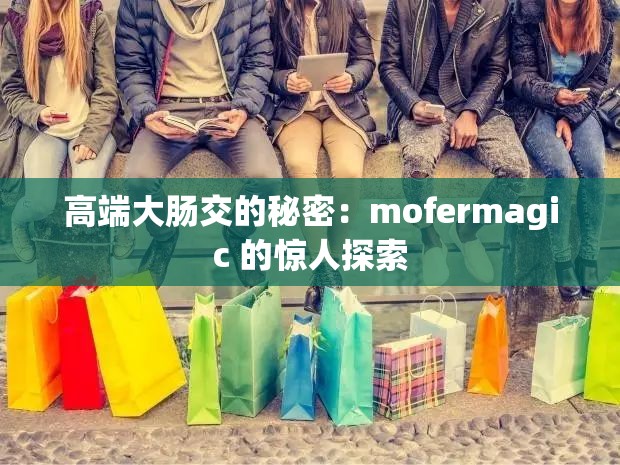 高端大肠交的秘密：mofermagic 的惊人探索