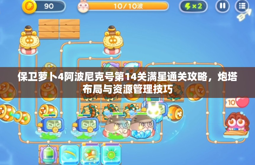 保卫萝卜4阿波尼克号第14关满星通关攻略，炮塔布局与资源管理技巧