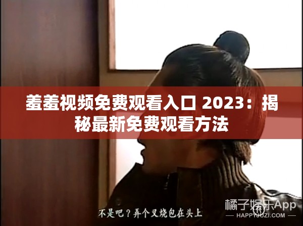 羞羞视频免费观看入口 2023：揭秘最新免费观看方法