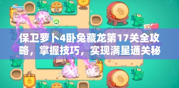 保卫萝卜4卧兔藏龙第17关全攻略，掌握技巧，实现满星通关秘籍详解