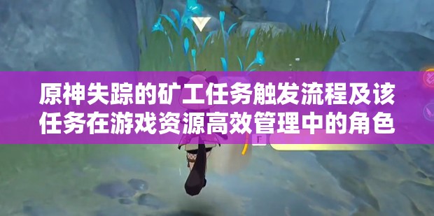 原神失踪的矿工任务触发流程及该任务在游戏资源高效管理中的角色解析