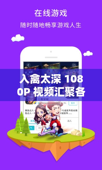 入禽太深 1080P 视频汇聚各平台精品内容