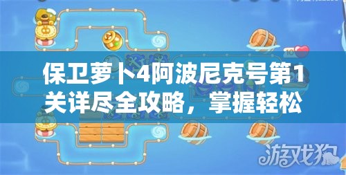 保卫萝卜4阿波尼克号第1关详尽全攻略，掌握轻松通关的必备秘籍