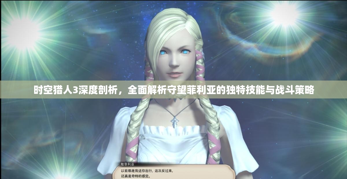 时空猎人3深度剖析，全面解析守望菲利亚的独特技能与战斗策略