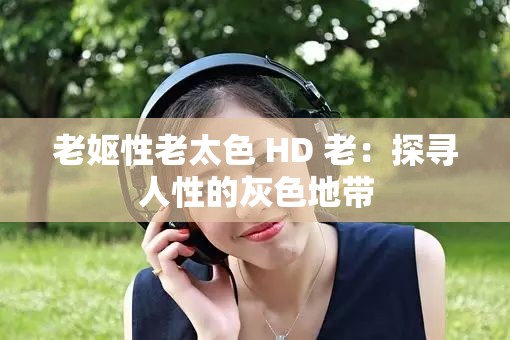 老妪性老太色 HD 老：探寻人性的灰色地带
