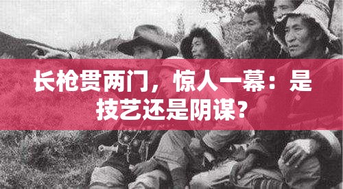 长枪贯两门，惊人一幕：是技艺还是阴谋？