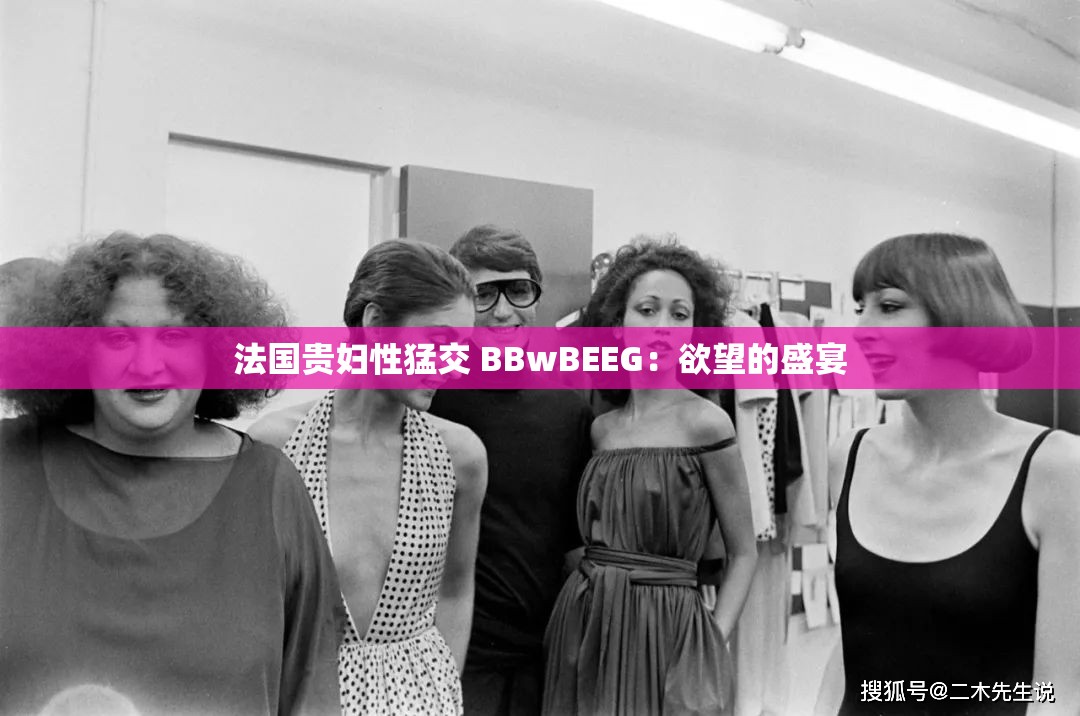 法国贵妇性猛交 BBwBEEG：欲望的盛宴