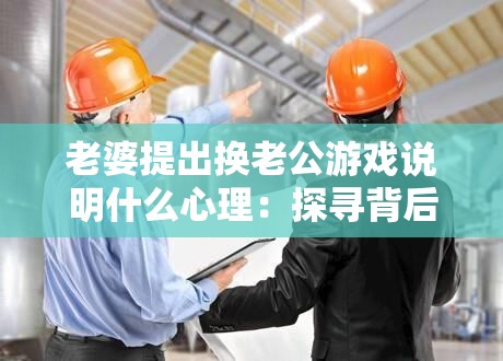 老婆提出换老公游戏说明什么心理：探寻背后的深层动机与诉求