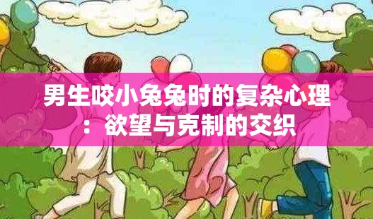 男生咬小兔兔时的复杂心理：欲望与克制的交织
