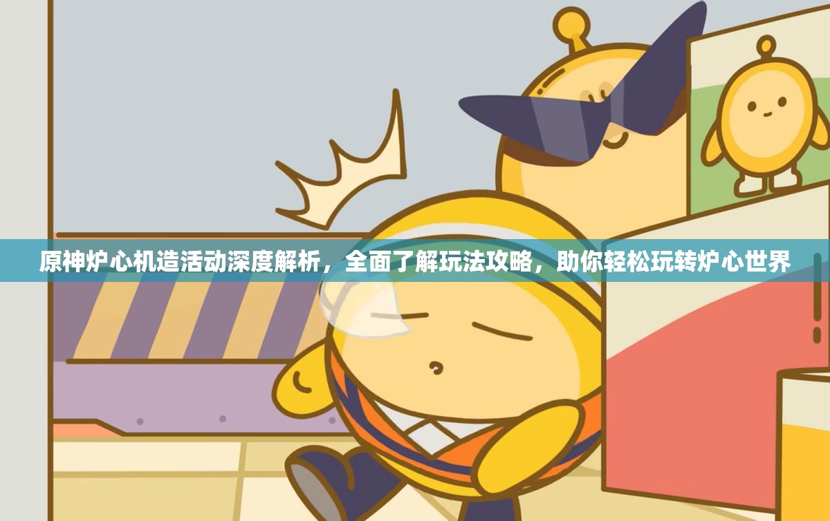 原神炉心机造活动深度解析，全面了解玩法攻略，助你轻松玩转炉心世界