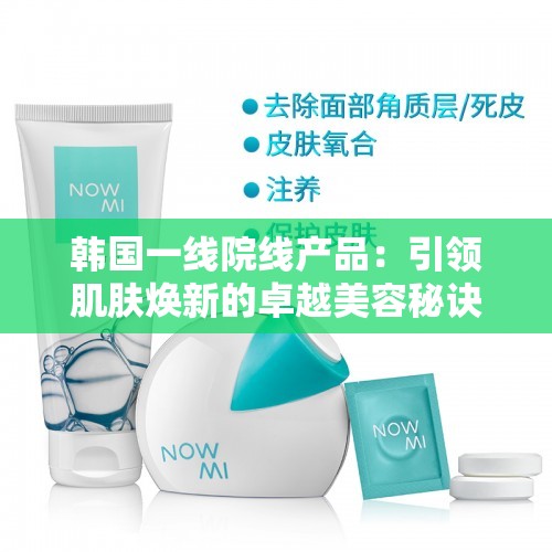 韩国一线院线产品：引领肌肤焕新的卓越美容秘诀