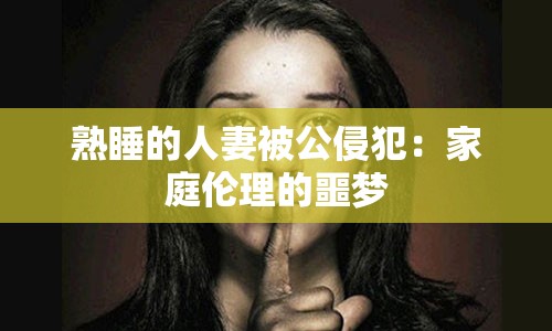 熟睡的人妻被公侵犯：家庭伦理的噩梦