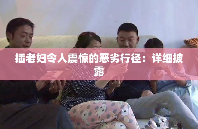 插老妇令人震惊的恶劣行径：详细披露