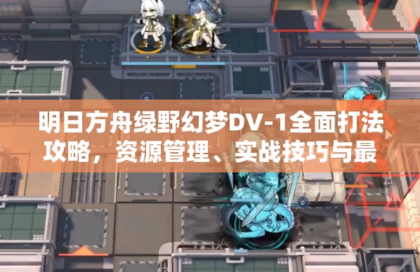 明日方舟绿野幻梦DV-1全面打法攻略，资源管理、实战技巧与最大化通关价值解析
