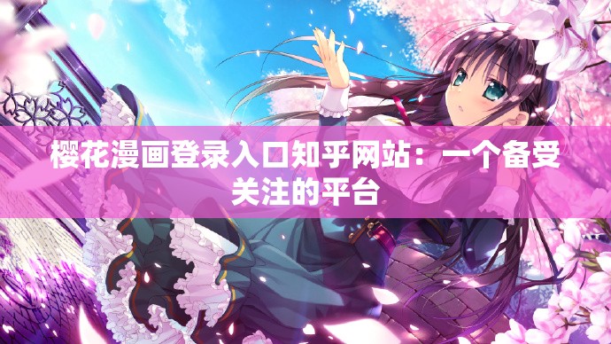 樱花漫画登录入口知乎网站：一个备受关注的平台