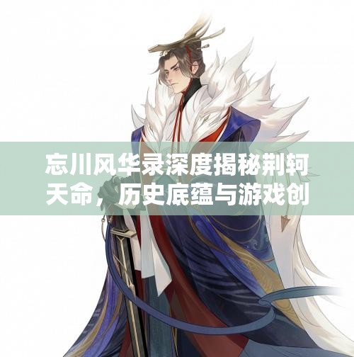 忘川风华录深度揭秘荆轲天命，历史底蕴与游戏创意的完美融合之作