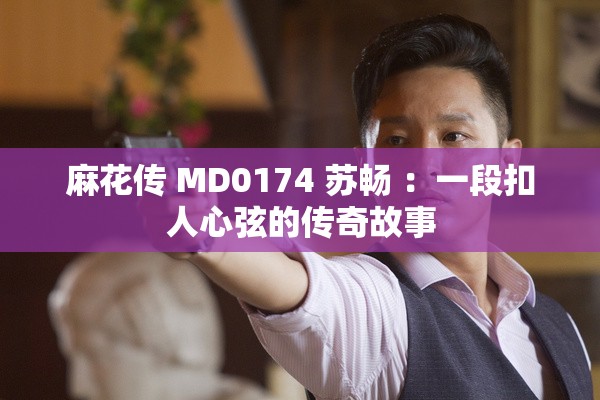 麻花传 MD0174 苏畅 ：一段扣人心弦的传奇故事