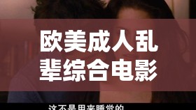 欧美成人乱辈综合电影：禁忌之爱与伦理挑战