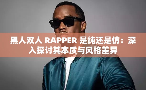 黑人双人 RAPPER 是纯还是仿：深入探讨其本质与风格差异