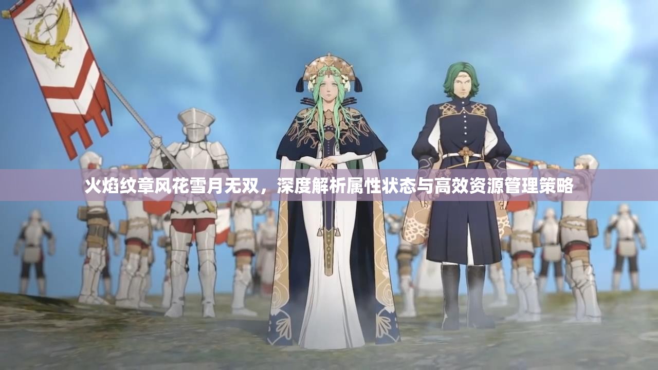 火焰纹章风花雪月无双，深度解析属性状态与高效资源管理策略
