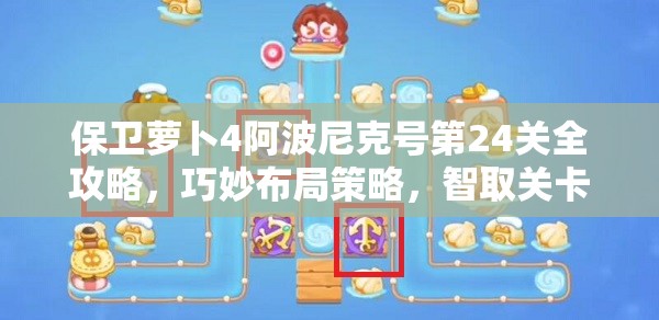 保卫萝卜4阿波尼克号第24关全攻略，巧妙布局策略，智取关卡胜利详解