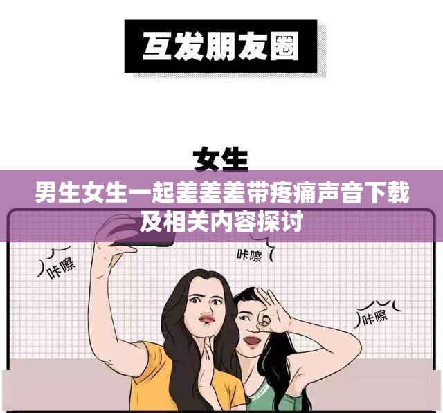 男生女生一起差差差带疼痛声音下载及相关内容探讨