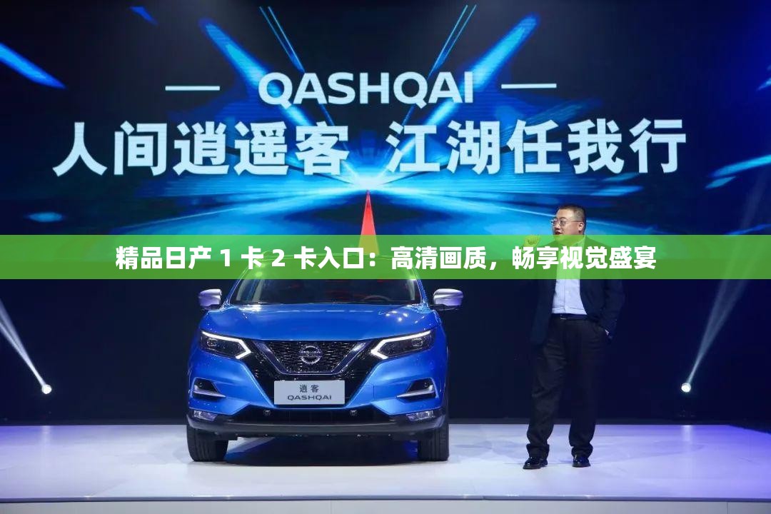 精品日产 1 卡 2 卡入口：高清画质，畅享视觉盛宴
