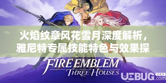 火焰纹章风花雪月深度解析，雅尼特专属技能特色与效果探究