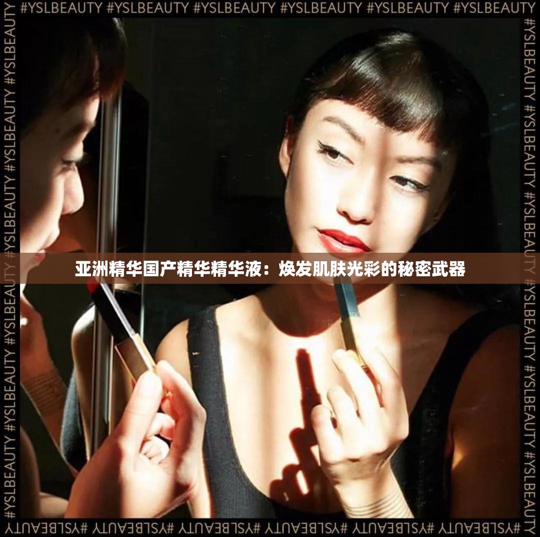 亚洲精华国产精华精华液：焕发肌肤光彩的秘密武器