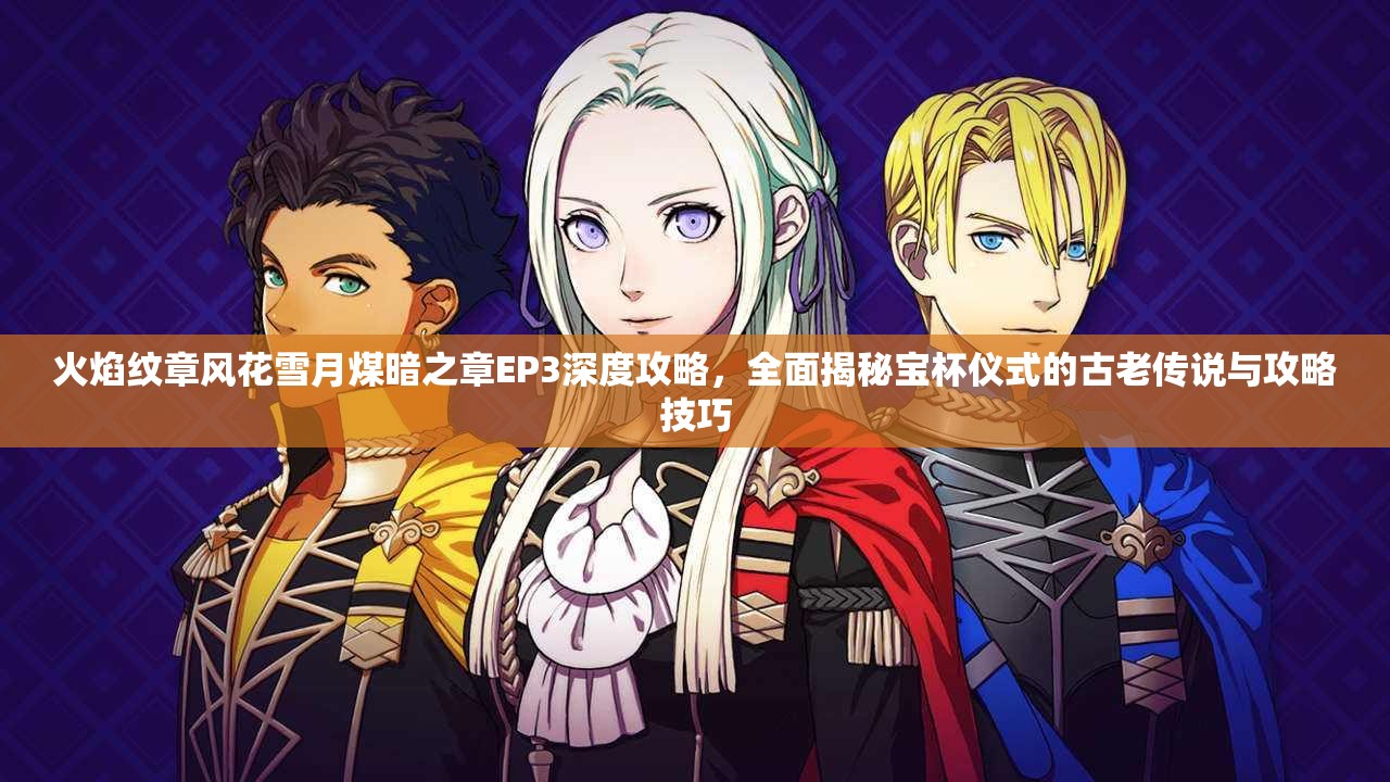 火焰纹章风花雪月煤暗之章EP3深度攻略，全面揭秘宝杯仪式的古老传说与攻略技巧