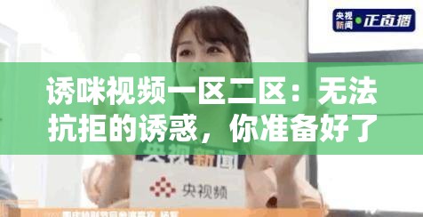 诱咪视频一区二区：无法抗拒的诱惑，你准备好了吗？