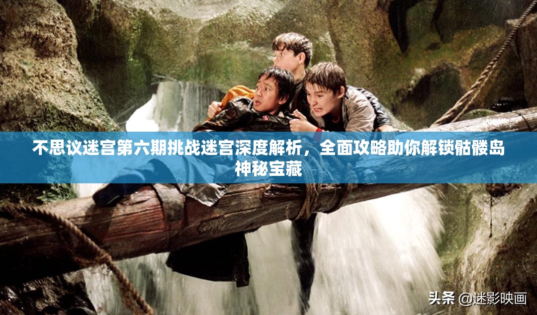 不思议迷宫第六期挑战迷宫深度解析，全面攻略助你解锁骷髅岛神秘宝藏