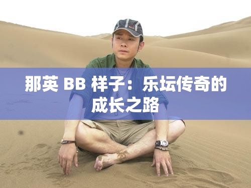 那英 BB 样子：乐坛传奇的成长之路