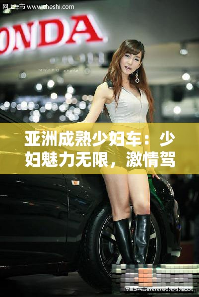 亚洲成熟少妇车：少妇魅力无限，激情驾驶体验