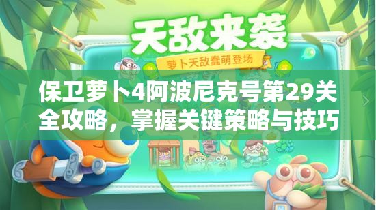保卫萝卜4阿波尼克号第29关全攻略，掌握关键策略与技巧，助你快速轻松通关