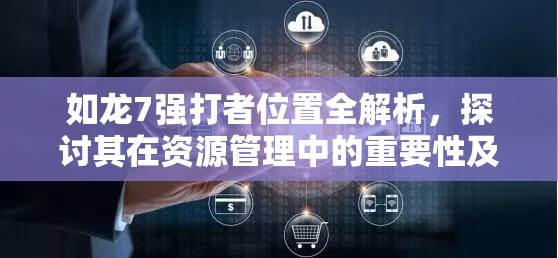 如龙7强打者位置全解析，探讨其在资源管理中的重要性及高效搜寻利用策略