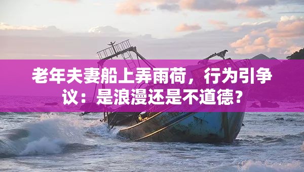 老年夫妻船上弄雨荷，行为引争议：是浪漫还是不道德？