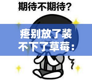 疼别放了装不下了草莓：它们已经快溢出来啦