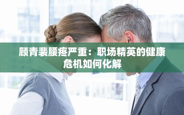 顾青裴腰疼严重：职场精英的健康危机如何化解