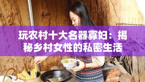 玩农村十大名器寡妇：揭秘乡村女性的私密生活