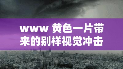 www 黄色一片带来的别样视觉冲击与思考