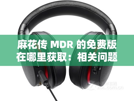 麻花传 MDR 的免费版在哪里获取：相关问题探讨与解答