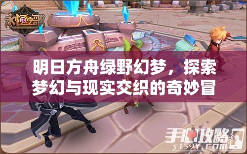 明日方舟绿野幻梦，探索梦幻与现实交织的奇妙冒险盛宴