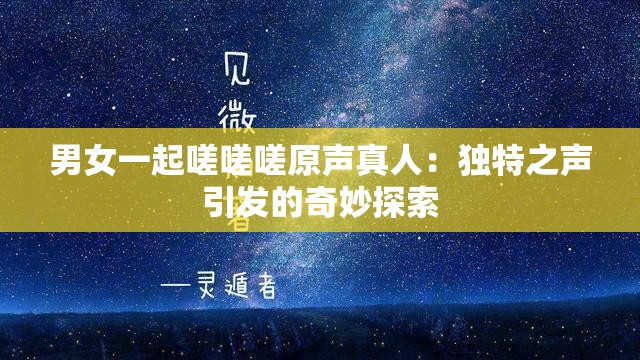 男女一起嗟嗟嗟原声真人：独特之声引发的奇妙探索